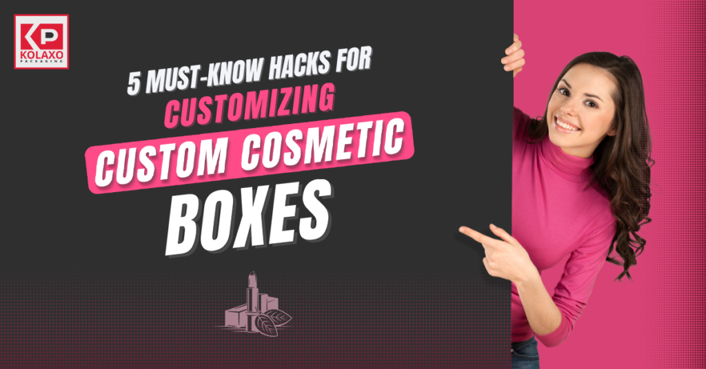 5 Must-Know Hacks For Customizing Custom Cosmetic Boxes