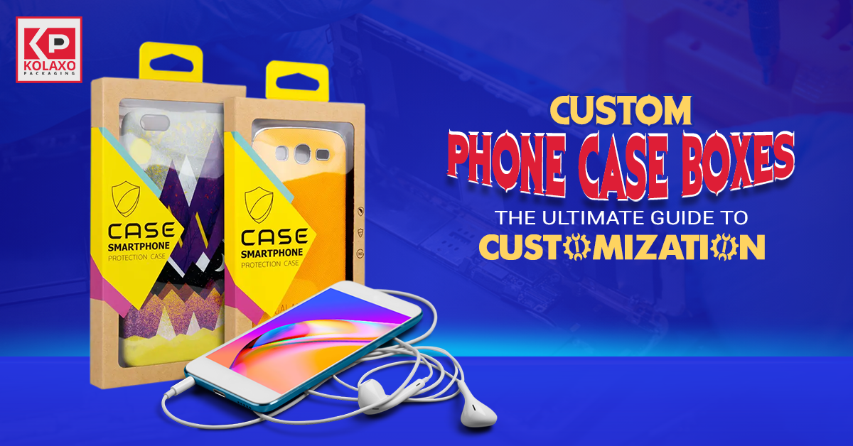 Custom Phone Case Boxes: The Ultimate Guide to Customization